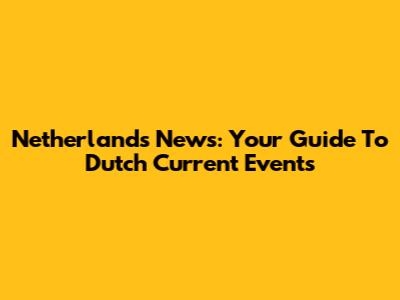 Netherlands News: Your Guide To Dutch Current Events