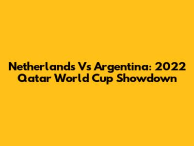 Netherlands Vs Argentina: 2022 Qatar World Cup Showdown