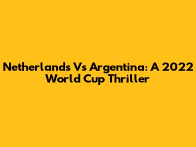 Netherlands Vs Argentina: A 2022 World Cup Thriller
