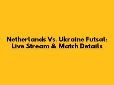 Netherlands Vs. Ukraine Futsal: Live Stream & Match Details