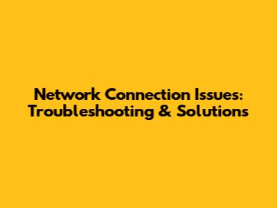 Network Connection Issues: Troubleshooting & Solutions