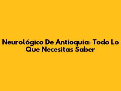Neurológico De Antioquia: Todo Lo Que Necesitas Saber