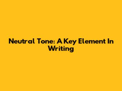 Neutral Tone: A Key Element In Writing