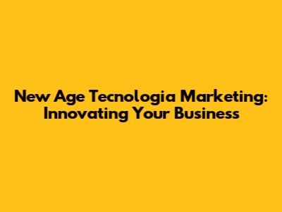 New Age Tecnologia Marketing: Innovating Your Business