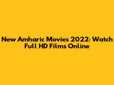 New Amharic Movies 2022: Watch Full HD Films Online