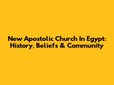 New Apostolic Church In Egypt: History, Beliefs & Community