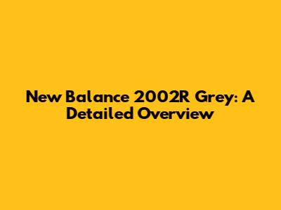 New Balance 2002R Grey: A Detailed Overview