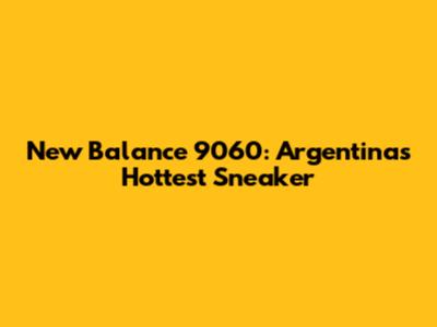 New Balance 9060: Argentina's Hottest Sneaker