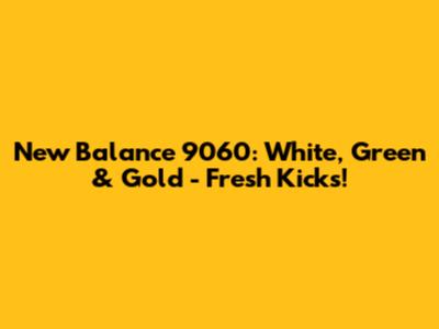 New Balance 9060: White, Green & Gold - Fresh Kicks!