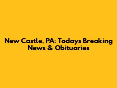 New Castle, PA: Today's Breaking News & Obituaries