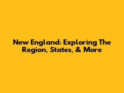 New England: Exploring The Region, States, & More