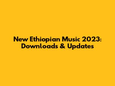 New Ethiopian Music 2023: Downloads & Updates