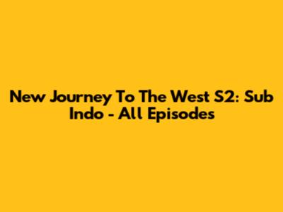New Journey To The West S2: Sub Indo - All Episodes
