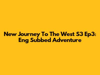 New Journey To The West S3 Ep3: Eng Subbed Adventure