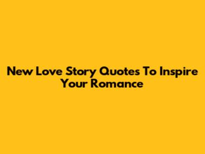 New Love Story Quotes To Inspire Your Romance