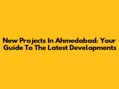 New Projects In Ahmedabad: Your Guide To The Latest Developments