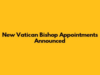 New Vatican Bishop Appointments Announced