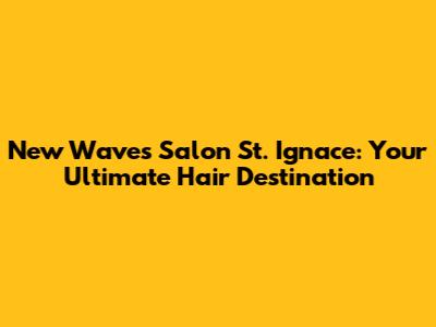 New Waves Salon St. Ignace: Your Ultimate Hair Destination