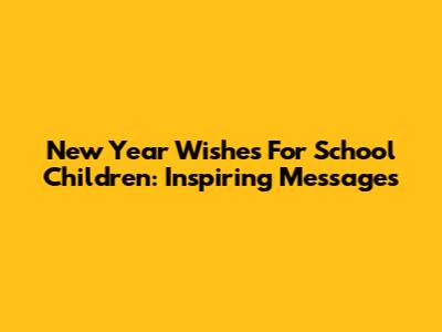New Year Wishes For School Children: Inspiring Messages
