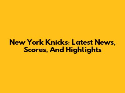 New York Knicks: Latest News, Scores, And Highlights