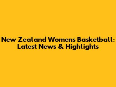 New Zealand Women's Basketball: Latest News & Highlights