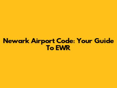 Newark Airport Code: Your Guide To EWR