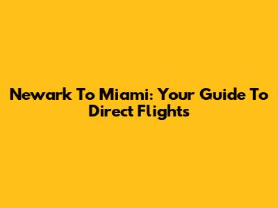 Newark To Miami: Your Guide To Direct Flights