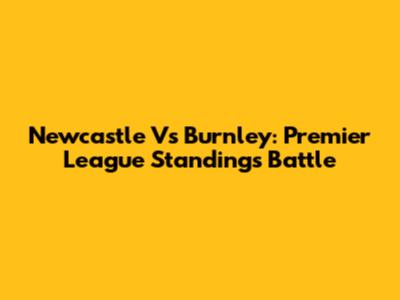 Newcastle Vs Burnley: Premier League Standings Battle
