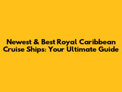 Newest & Best Royal Caribbean Cruise Ships: Your Ultimate Guide