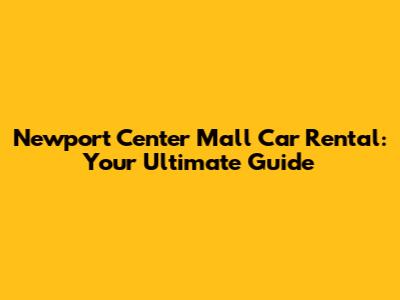 Newport Center Mall Car Rental: Your Ultimate Guide