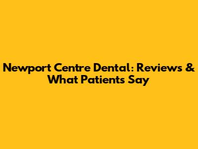 Newport Centre Dental: Reviews & What Patients Say