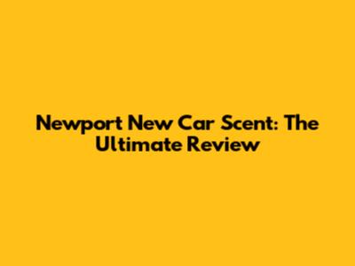 Newport New Car Scent: The Ultimate Review