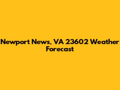 Newport News, VA 23602 Weather Forecast