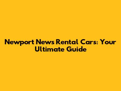 Newport News Rental Cars: Your Ultimate Guide