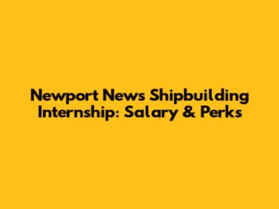 Newport News Shipbuilding Internship: Salary & Perks