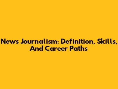 News Journalism: Definition, Skills, And Career Paths