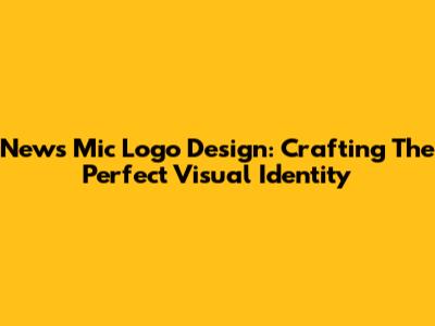 News Mic Logo Design: Crafting The Perfect Visual Identity