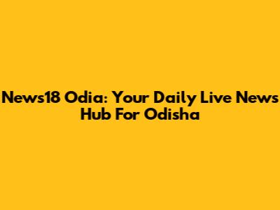 News18 Odia: Your Daily Live News Hub For Odisha