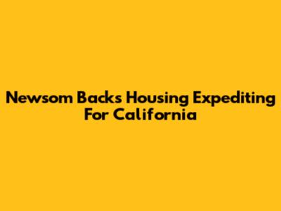 Newsom Backs Housing Expediting For California