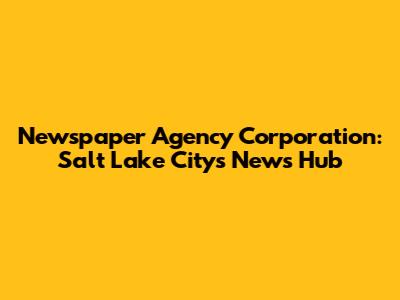 Newspaper Agency Corporation: Salt Lake City's News Hub