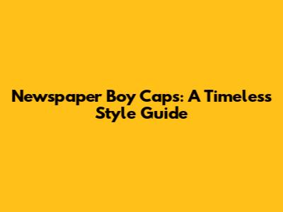 Newspaper Boy Caps: A Timeless Style Guide