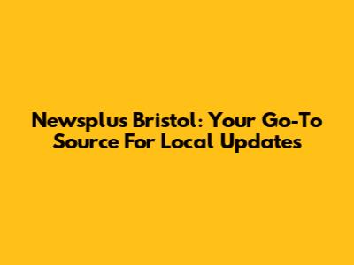 Newsplus Bristol: Your Go-To Source For Local Updates