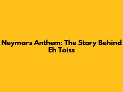 Neymar's Anthem: The Story Behind 'Eh Toiss'