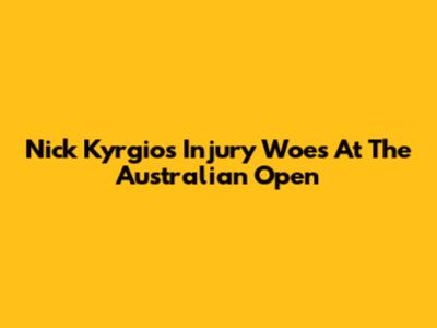 Nick Kyrgios' Injury Woes At The Australian Open
