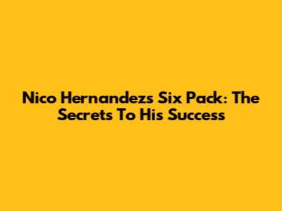 Nico Hernandez's Six Pack: The Secrets To His Success