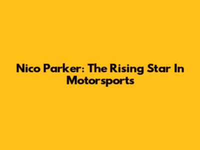 Nico Parker: The Rising Star In Motorsports