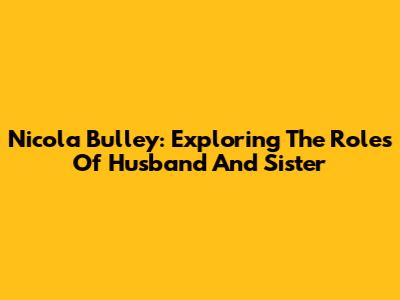 Nicola Bulley: Exploring The Roles Of Husband And Sister