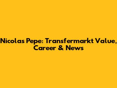 Nicolas Pepe: Transfermarkt Value, Career & News