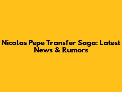 Nicolas Pepe Transfer Saga: Latest News & Rumors