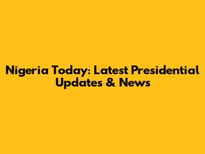 Nigeria Today: Latest Presidential Updates & News